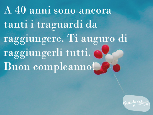 A 40 anni sono ancora tanti i traguardi da raggiungere. Ti auguro di raggiungerli tutti. Buon compleanno!