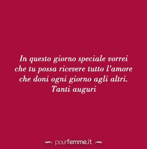 In questo giorno speciale vorrei che tu possa ricevere tutto l'amore che doni ogni giorno agli altri. Tanti auguri.