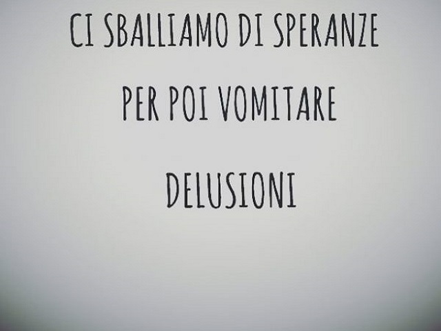 Ci sballiamo di speranze per poi vomitare delusioni.