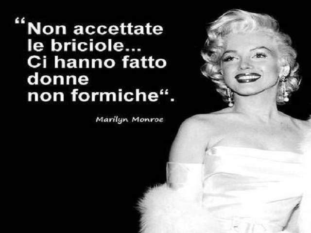 Non accettare le briciole...ci hanno fatto donne, non formiche.(Marilyn Monroe)