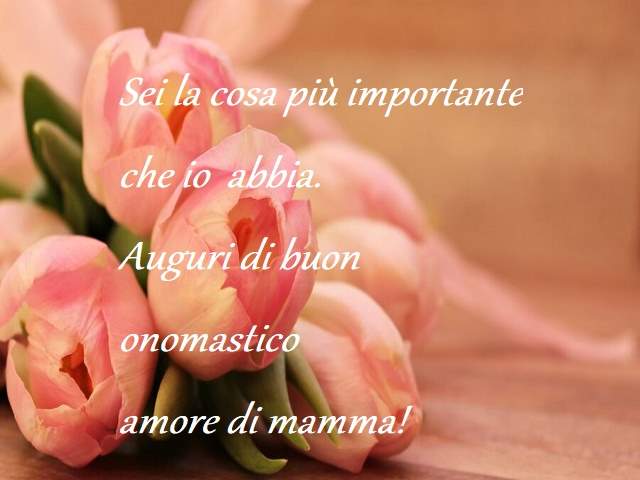 Sei la cosa più importante che io abbia.Auguri di buon onomastico amore di mamma!