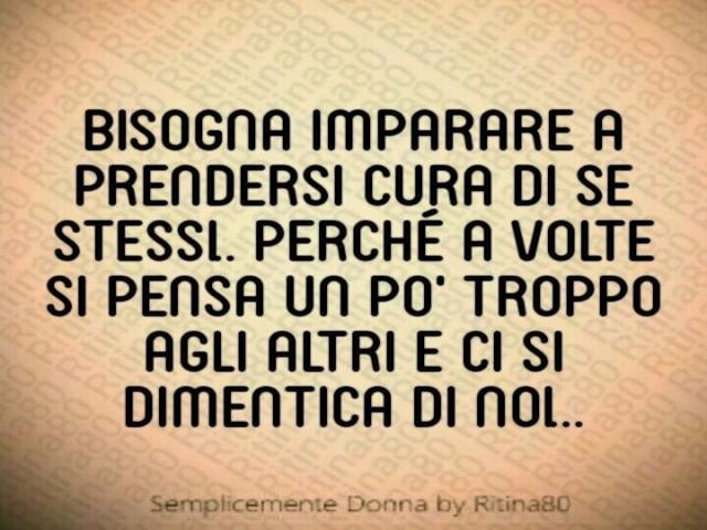 Bisogna imparare a prendersi cura di se stessi. Perché a volte si pensa un po' troppo agli altri e ci si dimentica di noi.(Semplicemente Donna By Ritina80)