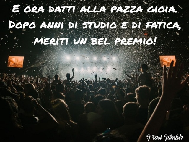 E ora datti alla pazza gioia, dopo anni di studio e di fatica meriti un bel premio!