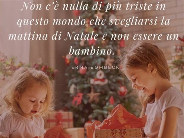 Non c'è nulla di più triste in questo mondo che svegliarsi la mattina di Natale e non essere un bambino.(Erma Bombeck)