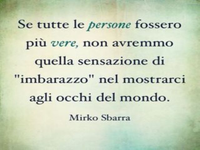 Se tutte le persone fossero più vere, non avremmo quella sensazione di imbarazzo nel mostrarci agli occhi del mondo.(Mirko Sbarra)