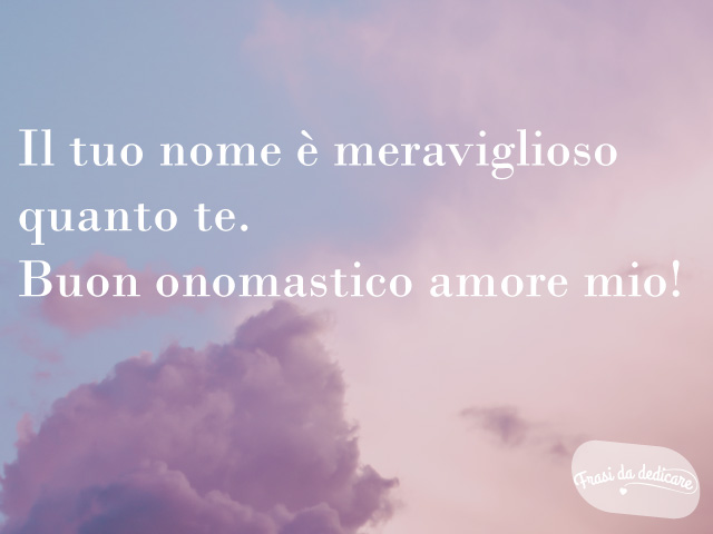 Il tuo nome è meraviglioso quasi quanto te. Buon onomastico amore mio.