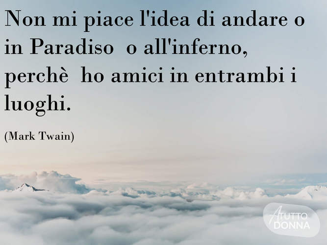 Non mi piace l'idea di andare o in Paradiso o all'Inferno, perché ho amici in entrambi i luoghi. (Mark Twain)