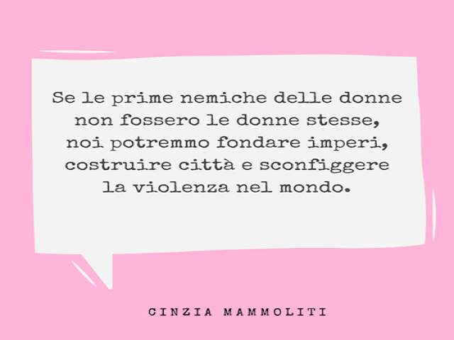 Se le prime nemiche delle donne non fossero le donne stesse, noi potremmo fondare imperi, costruire città e sconfiggere la violenza nel mondo.(Cinzia Mammoliti)