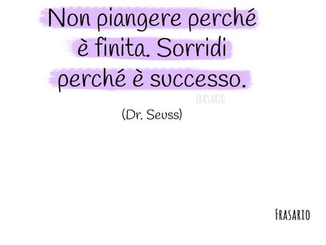 Non piangere perché è finita. Sorridi perché è sucesso. (Dr. Seuss)