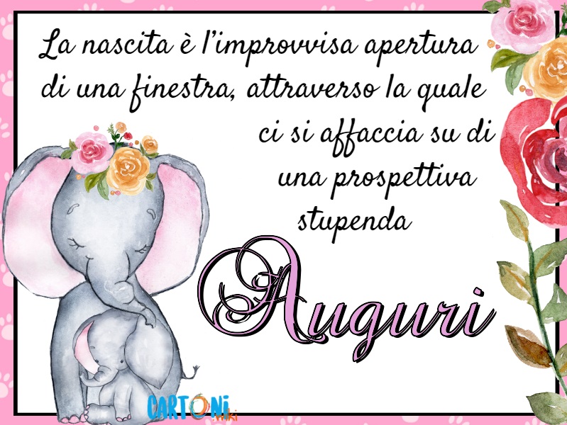 La nascita è l'improvvisa apertura di una finestra, attraverso la quale ci si affaccia su di una prospettiva stupenda. Auguri