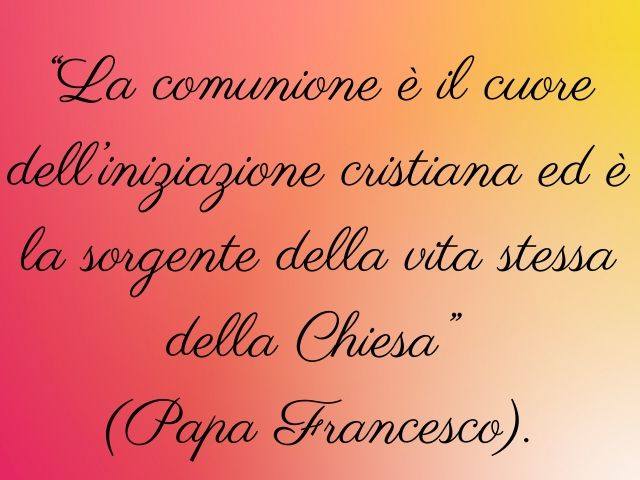 La comunione è il cuore dell'iniziazione cristiana ed è la sorgente della vita stessa della Chiesa.(Papa Francesco)
