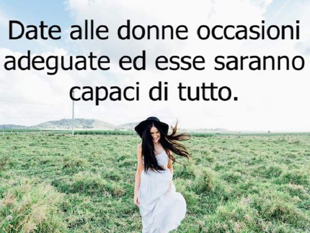 Date alle donne occasioni adeguate ed esse saranno capaci di tutto.