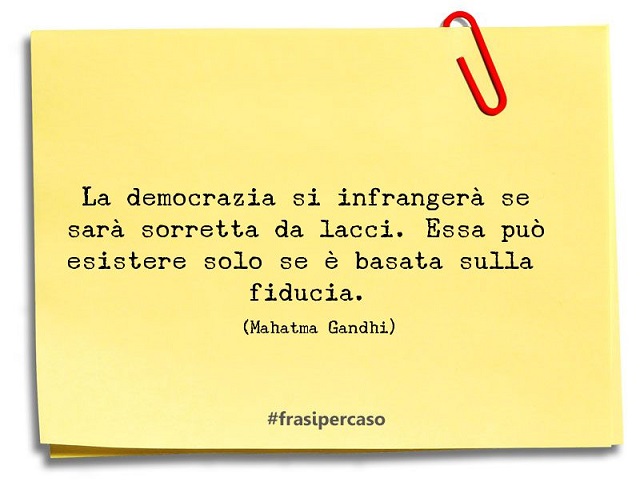 La democrazia si infrangerà se sarà sorretta da lacci. Essa può esistere solo se è basata sulla fiducia.(Mahatma Gandhi)