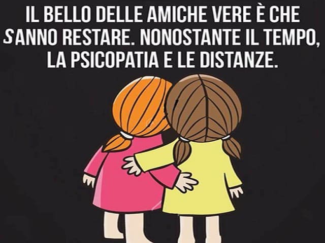 Il bello delle amiche vere è che sanno restare. Nonostante il tempo, la psicopatia e le distanze.