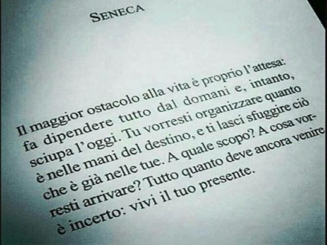 Il maggior ostacolo alla vita è proprio l'attesa: fa dipendere tutto dal domani e, intanto, sciupa l'oggi. Tu vorresti organizzare quanto è nelle mani del destino, e ti lasci sfuggire ciò che è già nelle tue. A quale scopo? A cosa vorresti arrivare? Tutto