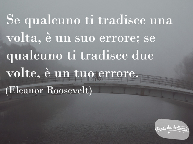 Se qualcuno ti tradisce una volta, è un suo errore; se qualcuno ti tradisce due volte, è un tuo errore. (Eleanor Roosevelt)