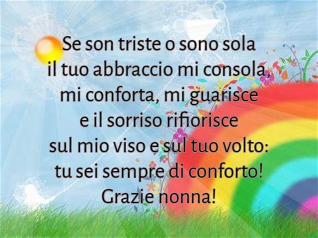 Se son triste o sono sola il tuo abbraccio mi consola, mi conforta, mi guarisce e il sorriso rifiorisce sul mio viso e sul tuo volto: tu sei sempre di conforto! Grazie nonna!
