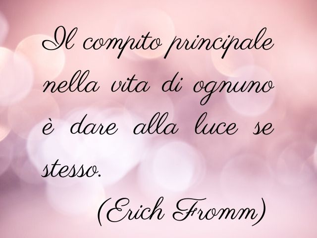 Il compito principale nella vita di ognuno è dare alla luce se stesso.(Erich Fromm)