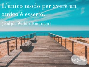 L'unico modo per avere un amico è esserlo.(Ralph Waldo Emerson)