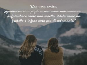 Una vera amica: sgrida come un papà e cura come una mamma. Infastidisce come una sorella, irrita come un fratello e, infine, ama più di un amante.
