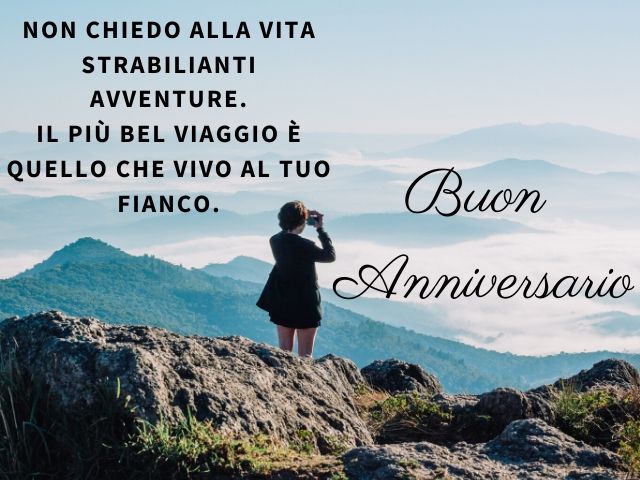 Non chiedo alla vita strabilianti avventure. Il più bel viaggio è quello che vivo al tuo fianco. Buon Anniversario.
