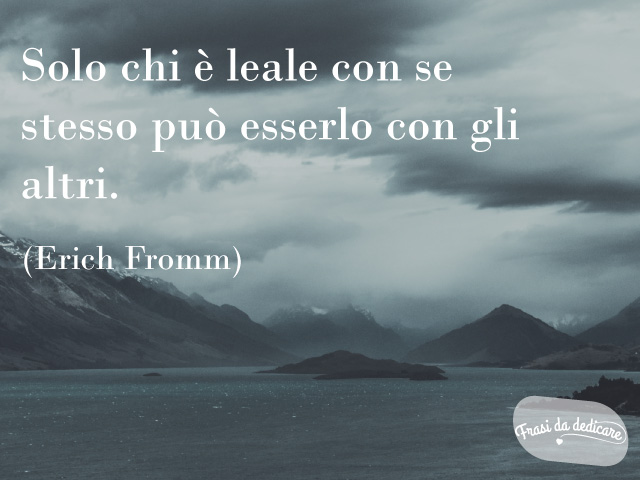 Solo chi è leale con se stesso può esserlo con gli altri. (Erich Fromm)