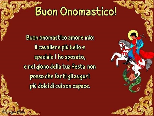 Buon onomastico amore mio: il cavaliere più bello e speciale l'ho sposato, e nel giorno della tua festa non posso che farti gli auguri più dolci di cui son capace.