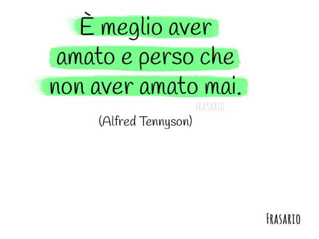 È meglio aver amato e perso che non aver amato mai. (Alfred Tennyson)