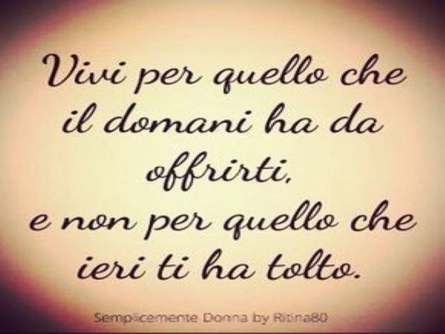 Vivi per quello che il domani ha da offrirti e non per quello che ieri ti ha tolto.(Semplicemente Donna by Ritina80)