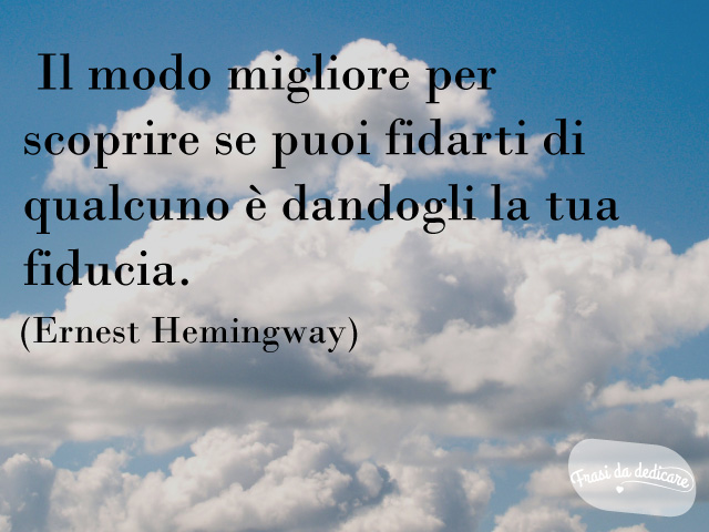 Il modo migliore per scoprire se puoi fidarti di qualcuno è dandogli la tua fiducia. (Ernest Hemingway)