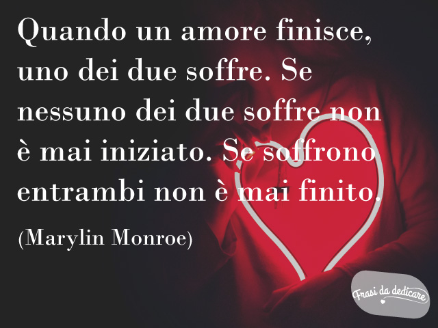 Quando un amore finisce, uno dei due soffre. Se non soffre nessuno, non è mai iniziato. Se soffrono entrambi, non è mai finito. (Marilyn Monroe)