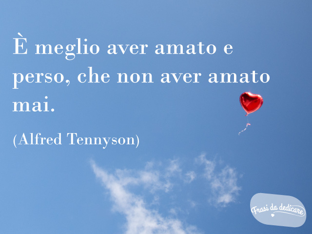È meglio aver amato e perso che non aver amato mai. (Alfred Tennyson)