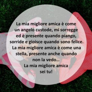 La mia migliore amica è come un angelo custode, mi sorregge ed è presente quando piango, sorride e gioisce quando sono felice. La mia migliore amica è come una stella, presente anche quando non la vedo... La mia migliore amica sei tu!