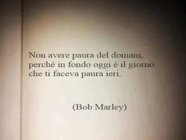 Non avere paura del domani, perché in fondo oggi è il giorno che ti faceva paura ieri.(Bob Marley)