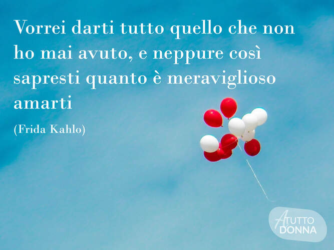 Vorrei darti tutto quello che non hai mai avuto, e neppure così sapresti quanto è meraviglioso amarti. (Frida Kahlo)