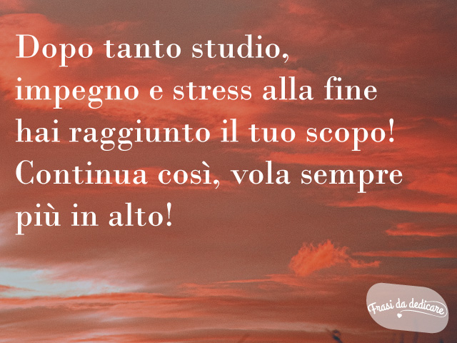 Dopo tanto studio, impegno e stress alla fine hai raggiunto il tuo scopo! Continua così, vola sempre più in alto!
