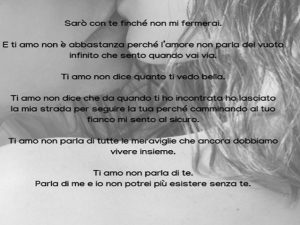 Sarò con te finché non mi fermerai. E ti amo, non è abbastanza perché l'amore non parla del vuoto infinito che sento quando vai via. Ti amo non dice quanto ti vedo bella. Ti amo non dice che da quando ti ho incontrata ho lasciato la mia strada per seguire