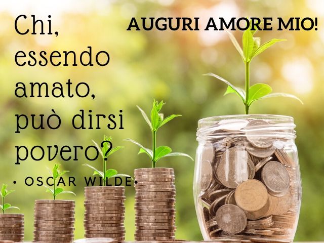 Auguri amore mio! "Chi, essendo amato, può dirsi povero?"(Oscar Wilde)