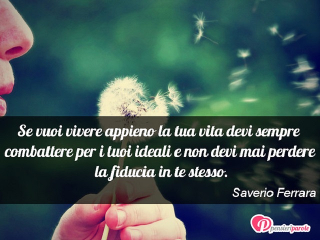 Se vuoi vivere appieno la tua vita devi sempre combattere per i tuoi ideali e non devi mai perdere la fiducia in te stesso.