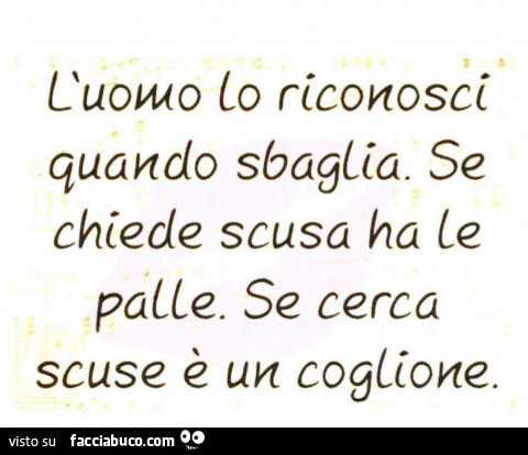l'uomo l conosci quando sbaglia. Se chiede scusa ha le palle. Se cerca scuse è un coglione.