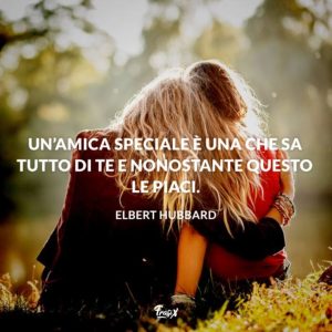 Un'amica speciale è una che sa tutto di te e nonostante tutto le piaci. (Elbert Hubbard)