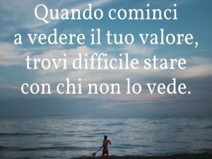 Quando cominci a vedere il tuo valore, trovi difficile stare con chi non lo vede.