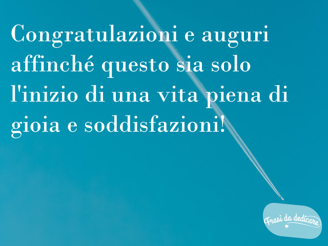Congratulazioni e auguri affinché questo sia solo l'inizio di una vita piena di gioia e soddisfazioni!
