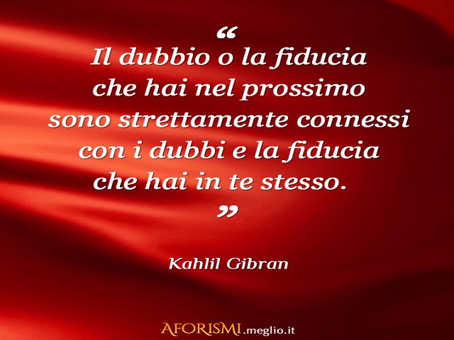 Il dubbio o la fiducia che hai nel prossimo sono strettamente connessi con i dubbi e la fiducia che hai in te stesso.(Kahil Gibran)