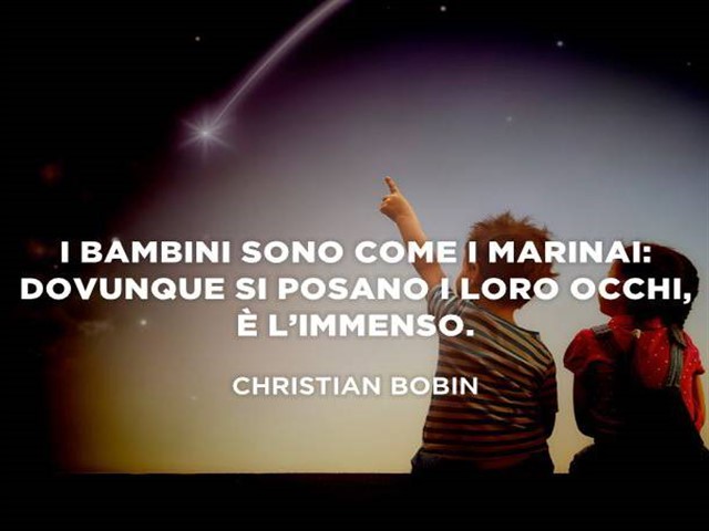 I bambini sono come i marinai: dovunque si posano i loro occhi è l'immenso.(Christian Bobin)
