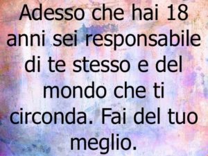 Adesso che hai 18 anni, sei responsabile di te stesso e del mondo che ti circonda. Fai del tuo meglio.