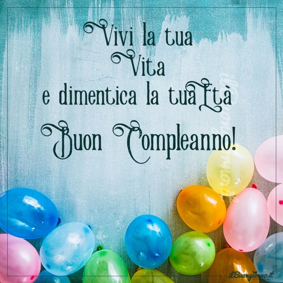 Vivi la tua vita e dimentica la tua età. Buon Compleanno!