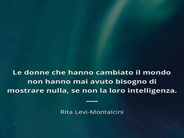 Le donne che hanno cambiato il mondo non hanno mai avuto bisogno di dimostrare nulla, se non la loro intelligenza.(Rita Levi Montalcini)