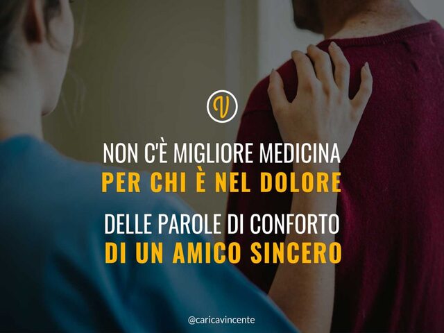 Non c'è migliore medicina per chi è nel dolore delle parole di conforto di un amico sincero