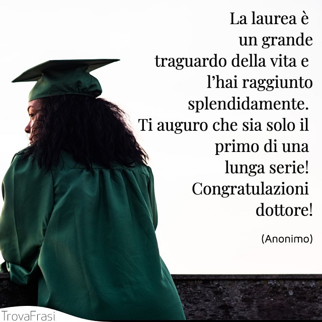 La laurea è un grande traguardo della vita e l'hai raggiunto splendidamente. Ti auguro che sia solo il primo di una lunga serie! Congratulazioni dottore!